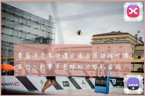 青岛海牛客场遭云南玉昆逆转叶博亚打入新赛季首球助力球队奋战