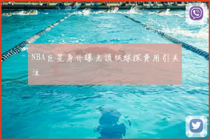 NBA巨星身价曝光顶级球探费用引关注