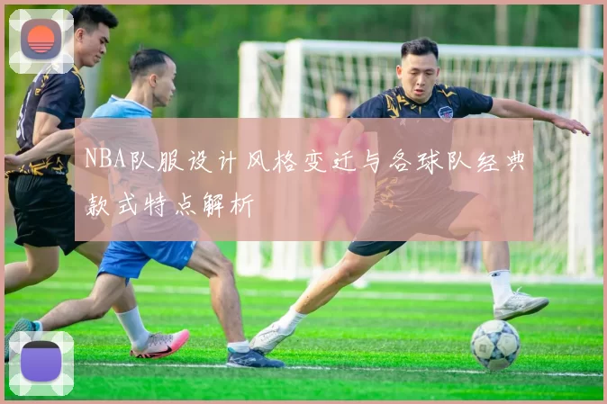 NBA队服设计风格变迁与各球队经典款式特点解析