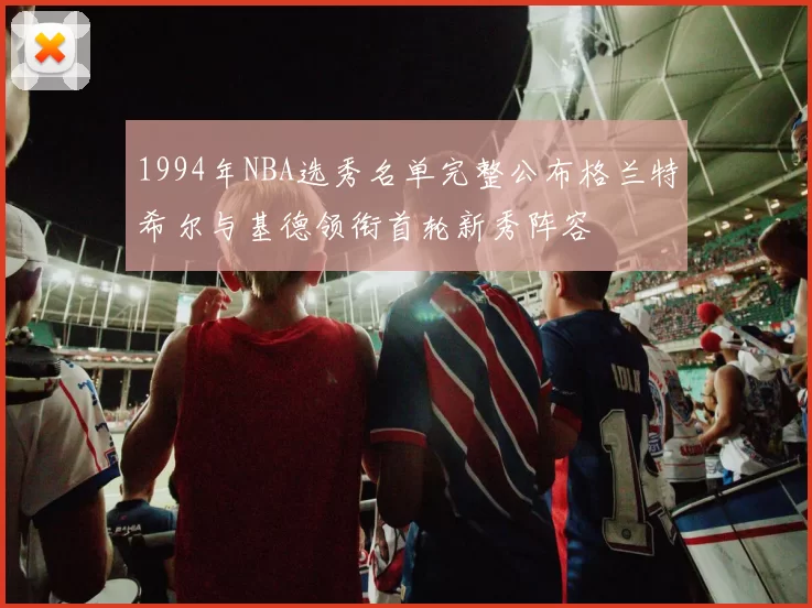 1994年NBA选秀名单完整公布格兰特希尔与基德领衔首轮新秀阵容