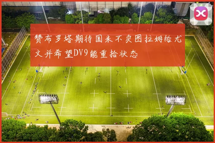 赞布罗塔期待国米不卖图拉姆给尤文并希望DV9能重拾状态