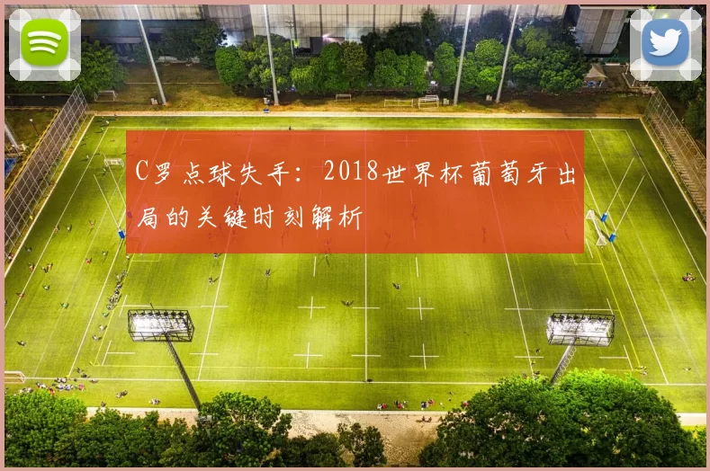 C罗点球失手：2018世界杯葡萄牙出局的关键时刻解析