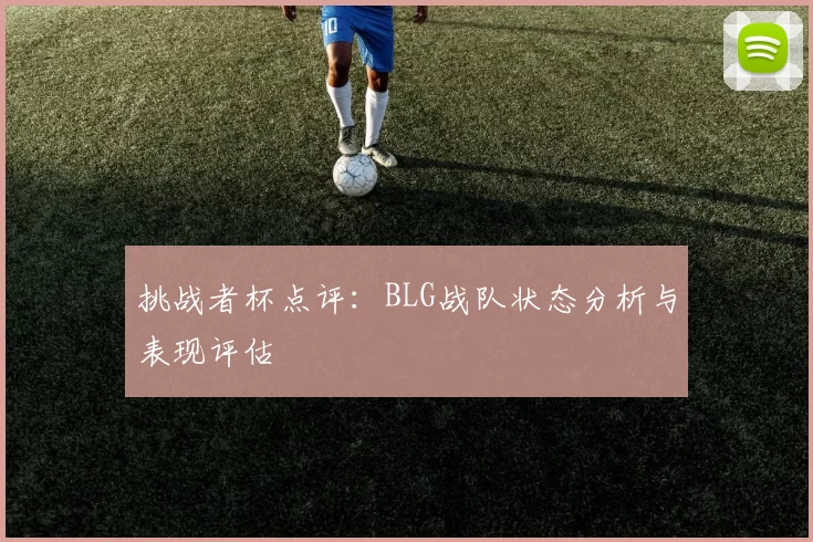 挑战者杯点评：BLG战队状态分析与表现评估