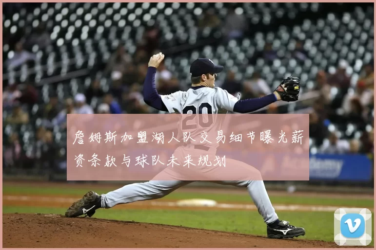 詹姆斯加盟湖人队交易细节曝光薪资条款与球队未来规划