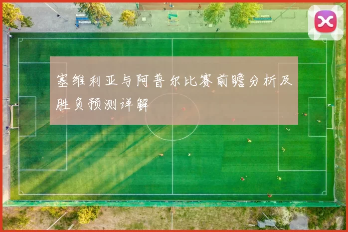 塞维利亚与阿普尔比赛前瞻分析及胜负预测详解