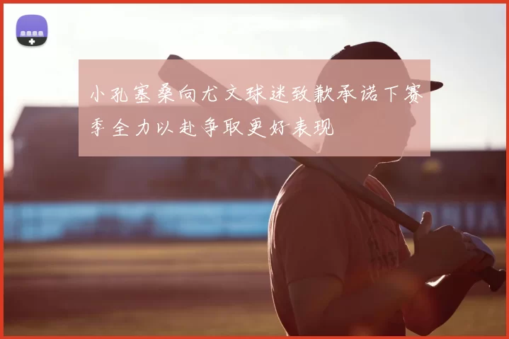 小孔塞桑向尤文球迷致歉承诺下赛季全力以赴争取更好表现