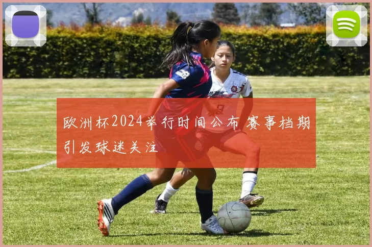 欧洲杯2024举行时间公布 赛事档期引发球迷关注