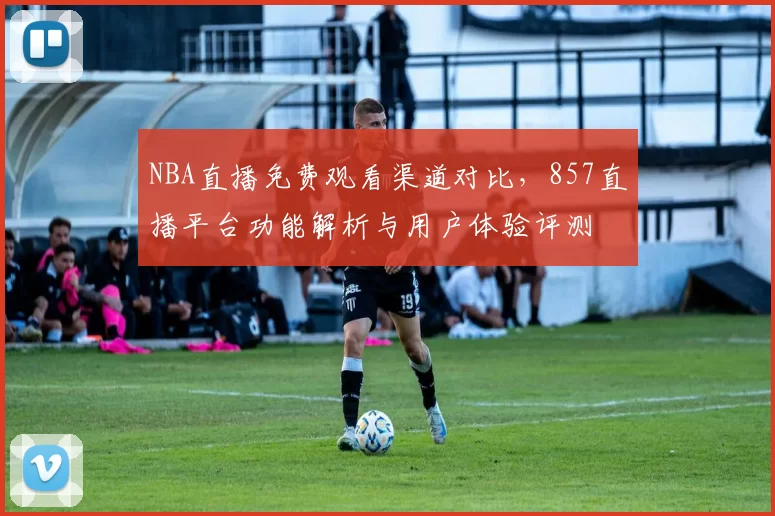 NBA直播免费观看渠道对比,857直播平台功能解析与用户体验评测