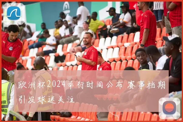 欧洲杯2024举行时间公布 赛事档期引发球迷关注