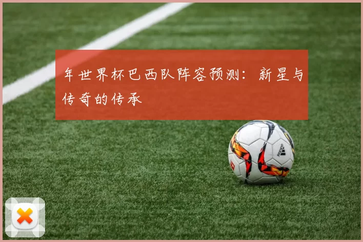 年世界杯巴西队阵容预测:新星与传奇的传承