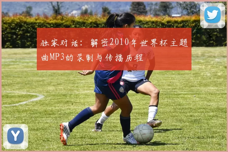 独家对话:解密2010年世界杯主题曲MP3的录制与传播历程