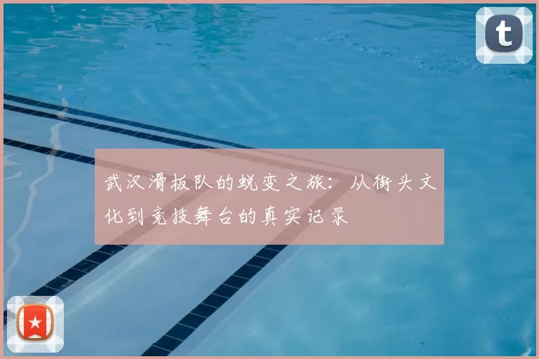 武汉滑板队的蜕变之旅:从街头文化到竞技舞台的真实记录