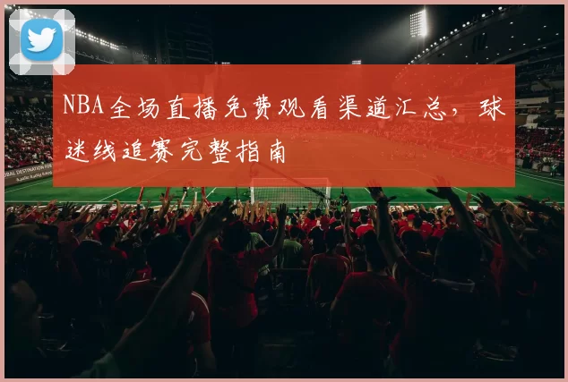 NBA全场直播免费观看渠道汇总，球迷线追赛完整指南