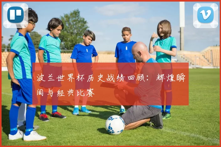 波兰世界杯历史战绩回顾:辉煌瞬间与经典比赛