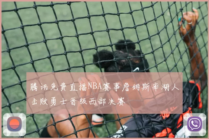 腾讯免费直播NBA赛事詹姆斯率湖人击败勇士晋级西部决赛