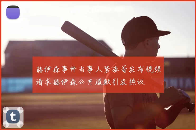 赫伊森事件当事人紧凑哥发布视频请求赫伊森公开道歉引发热议