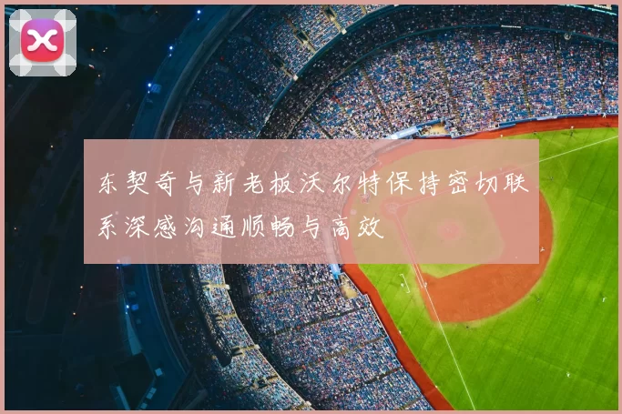 东契奇与新老板沃尔特保持密切联系深感沟通顺畅与高效