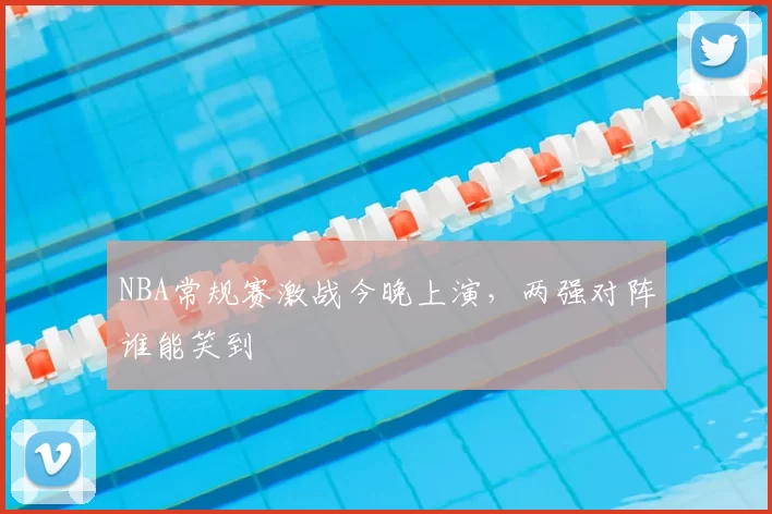 NBA常规赛激战今晚上演，两强对阵谁能笑到