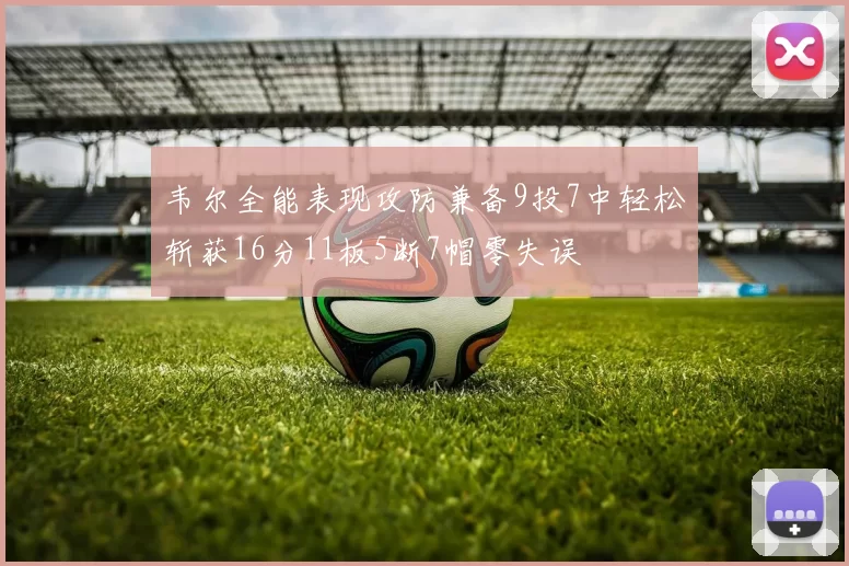 韦尔全能表现攻防兼备9投7中轻松斩获16分11板5断7帽零失误