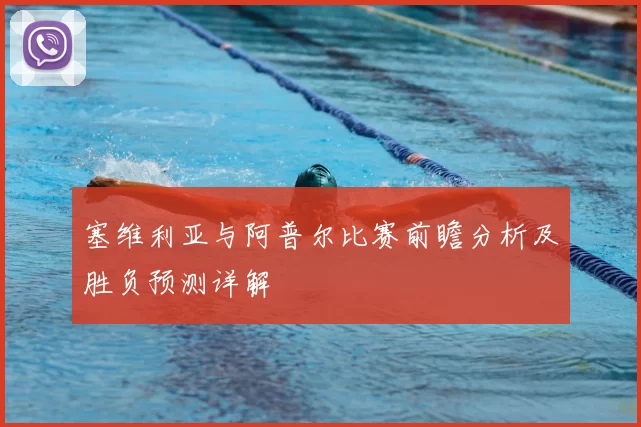 塞维利亚与阿普尔比赛前瞻分析及胜负预测详解