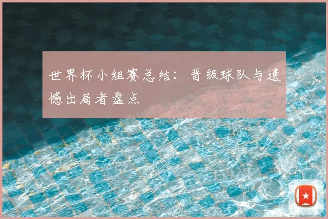 世界杯小组赛总结：晋级球队与遗憾出局者盘点