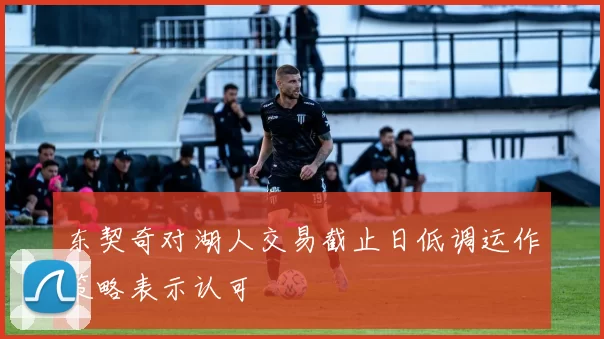 东契奇对湖人交易截止日低调运作策略表示认可