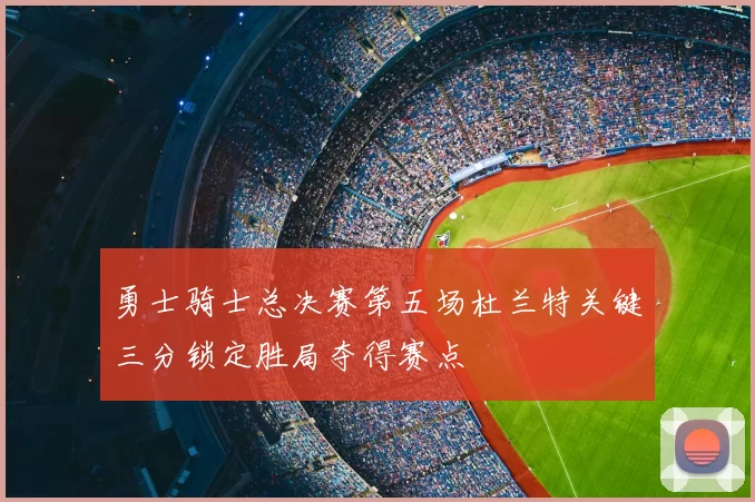 勇士骑士总决赛第五场杜兰特关键三分锁定胜局夺得赛点