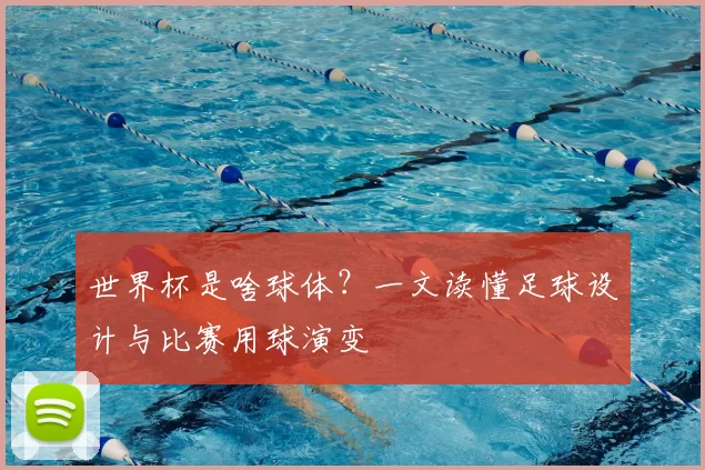 世界杯是啥球体?一文读懂足球设计与比赛用球演变