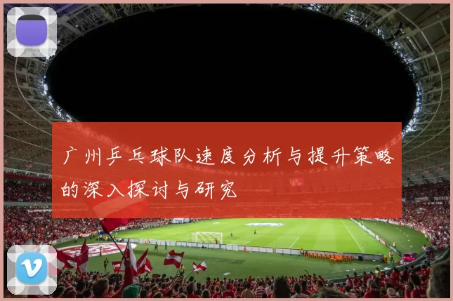 广州乒乓球队速度分析与提升策略的深入探讨与研究
