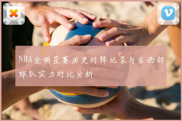 NBA全明星赛历史对阵记录与东西部球队实力对比分析