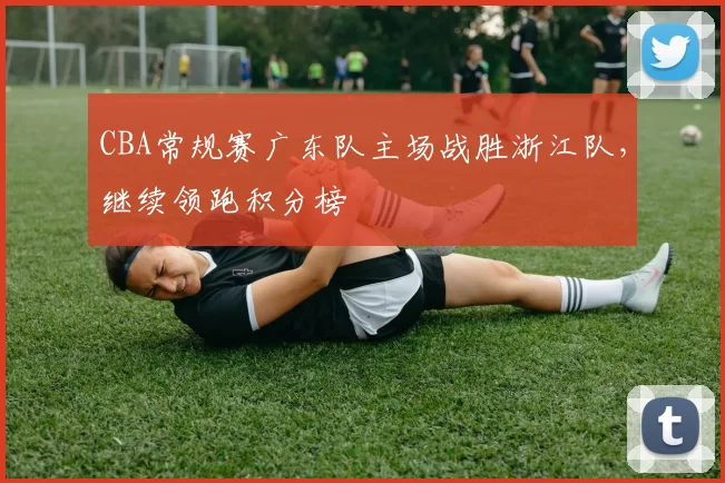 CBA常规赛广东队主场战胜浙江队，继续领跑积分榜