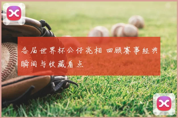 各届世界杯公仔亮相 回顾赛事经典瞬间与收藏看点