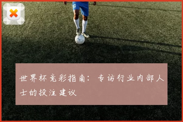 世界杯竞彩指南:专访行业内部人士的投注建议