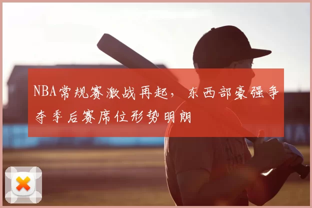 NBA常规赛激战再起,东西部豪强争夺季后赛席位形势明朗
