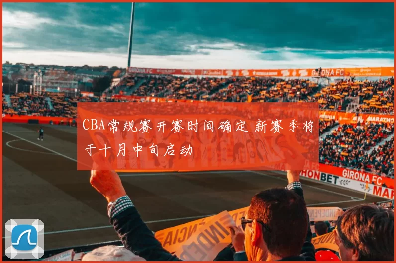 CBA常规赛开赛时间确定 新赛季将于十月中旬启动