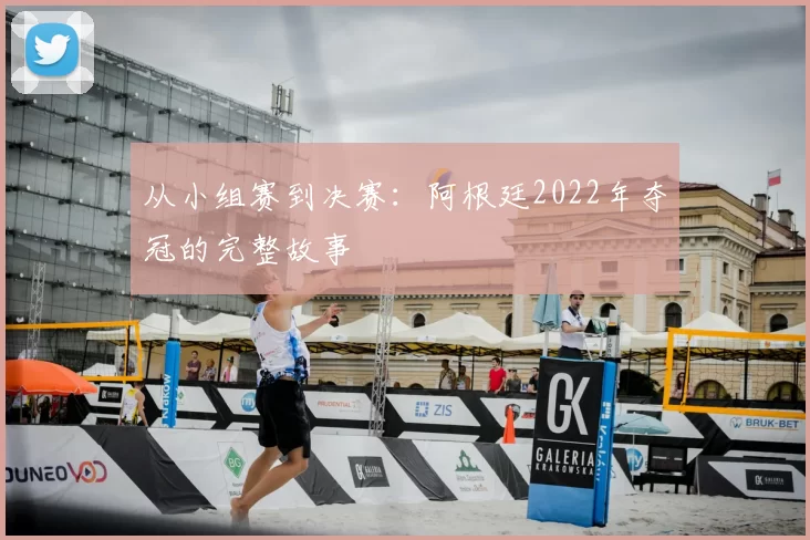 从小组赛到决赛:阿根廷2022年夺冠的完整故事