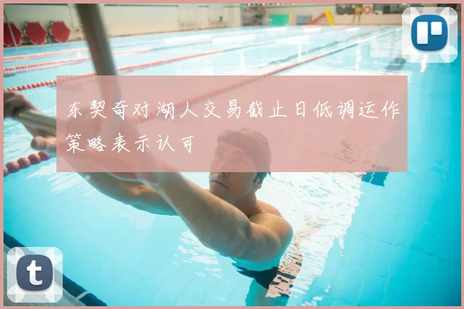 东契奇对湖人交易截止日低调运作策略表示认可