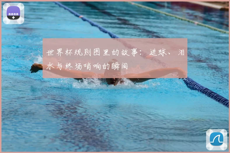 世界杯规则图里的故事：进球、泪水与终场哨响的瞬间