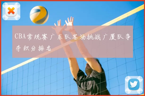 CBA常规赛广东队客场挑战广厦队争夺积分排名