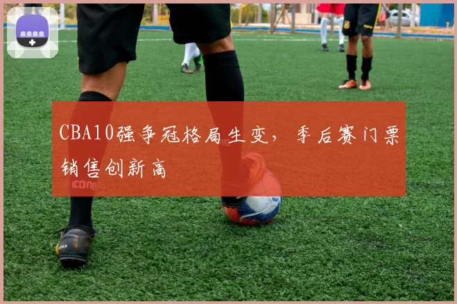 CBA10强争冠格局生变，季后赛门票销售创新高