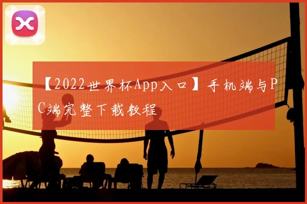 【2022世界杯App入口】手机端与PC端完整下载教程