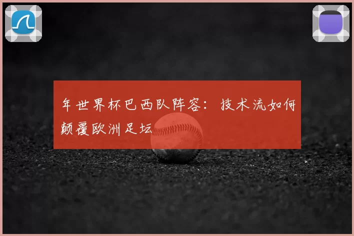 年世界杯巴西队阵容:技术流如何颠覆欧洲足坛