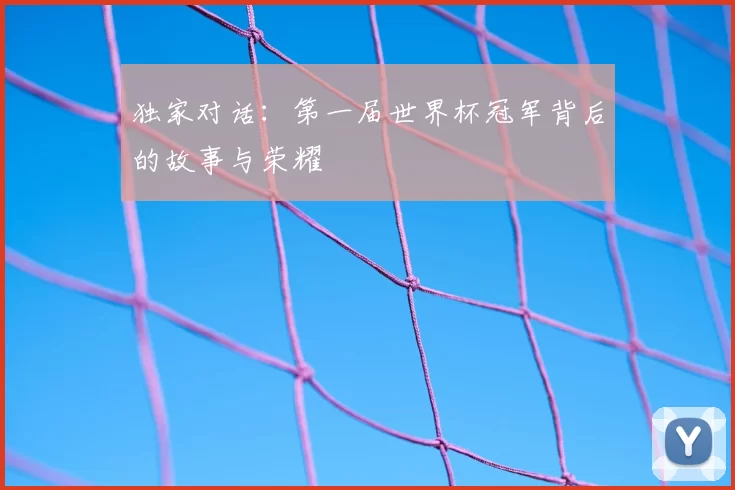 独家对话:第一届世界杯冠军背后的故事与荣耀