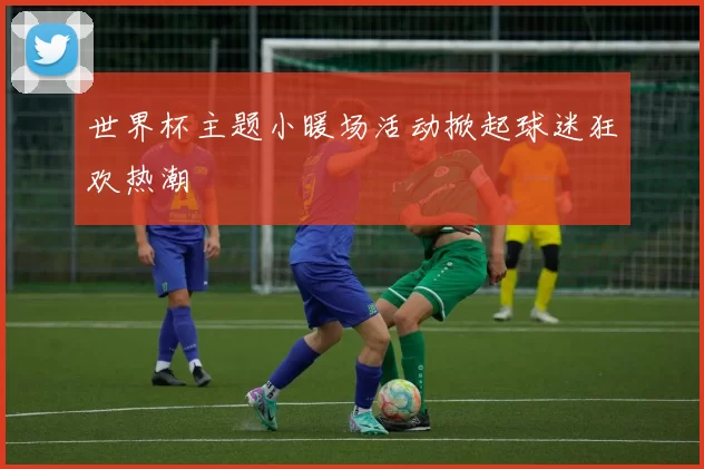 世界杯主题小暖场活动掀起球迷狂欢热潮