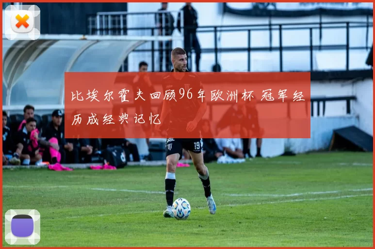 比埃尔霍夫回顾96年欧洲杯 冠军经历成经典记忆