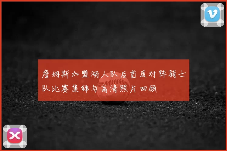 詹姆斯加盟湖人队后首度对阵骑士队比赛集锦与高清照片回顾