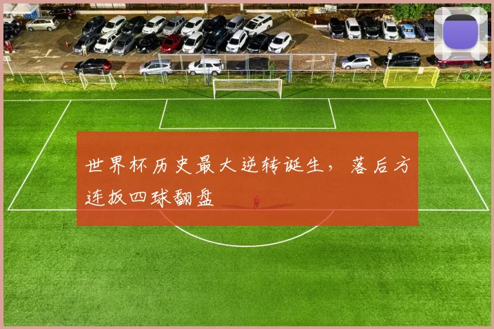 世界杯历史最大逆转诞生,落后方连扳四球翻盘