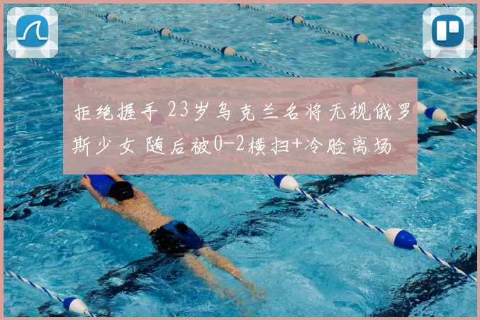拒绝握手 23岁乌克兰名将无视俄罗斯少女 随后被0-2横扫+冷脸离场