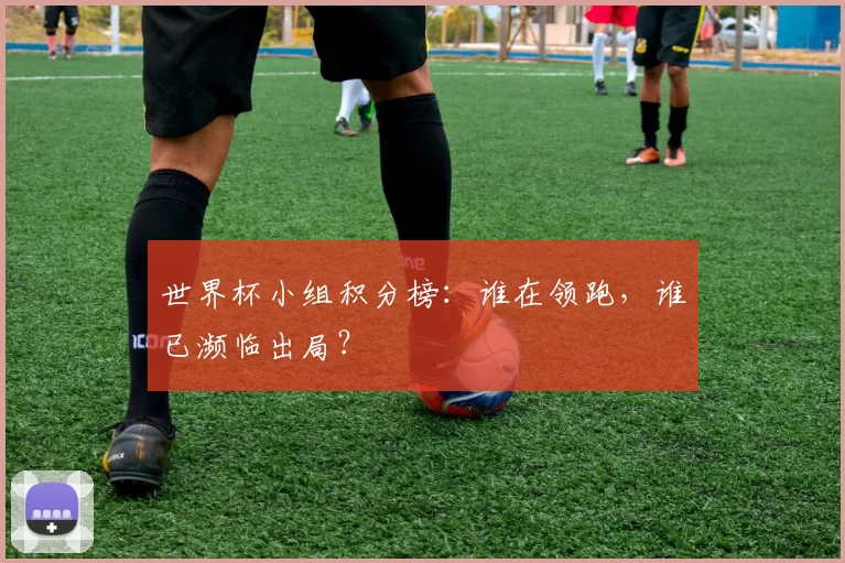 世界杯小组积分榜：谁在领跑，谁已濒临出局？