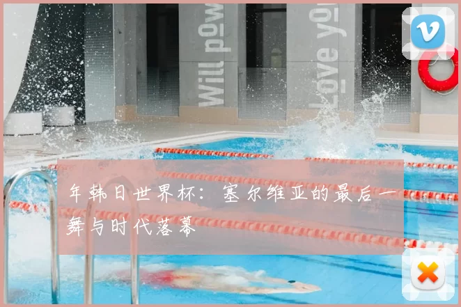 年韩日世界杯:塞尔维亚的最后一舞与时代落幕